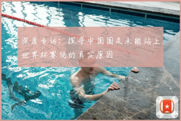 深度专访：探寻中国国足未能站上世界杯赛场的真实原因