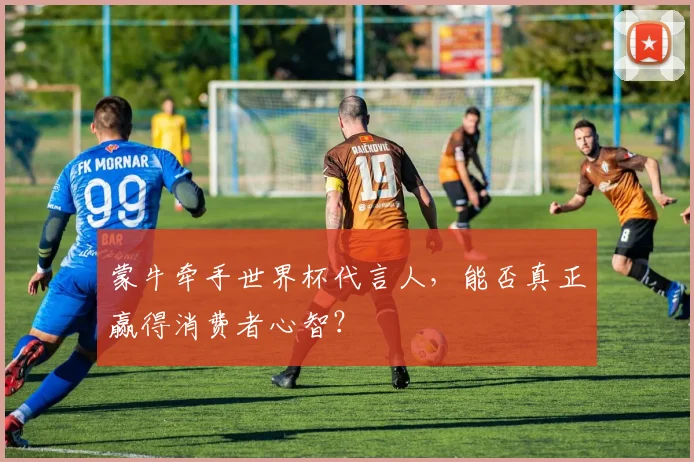 蒙牛牵手世界杯代言人，能否真正赢得消费者心智？