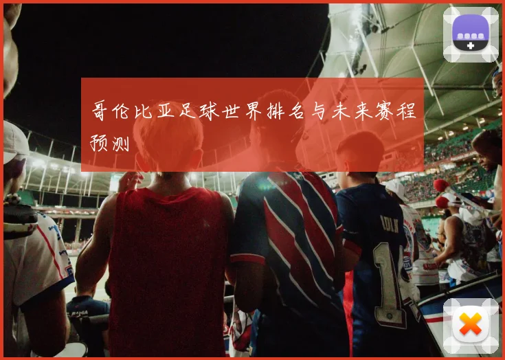 哥伦比亚足球世界排名与未来赛程预测