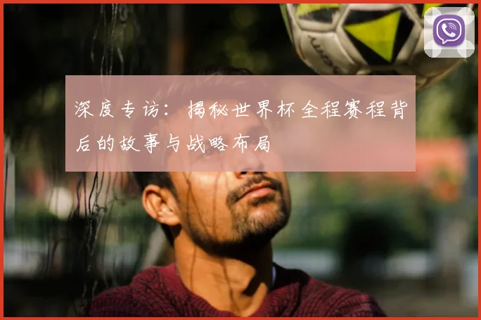 深度专访：揭秘世界杯全程赛程背后的故事与战略布局