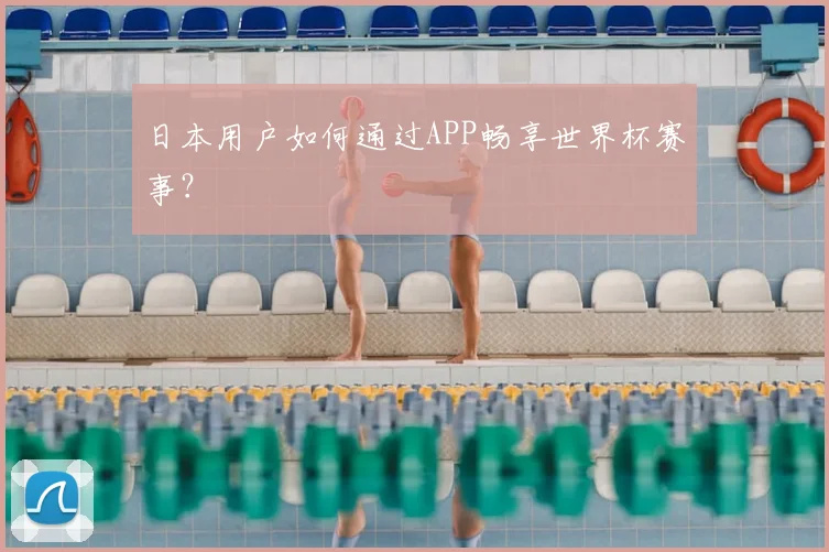 日本用户如何通过APP畅享世界杯赛事?