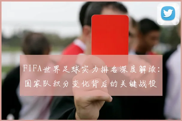 FIFA世界足球实力排名深度解读：国家队积分变化背后的关键战役