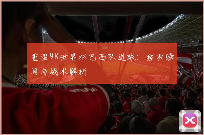 重温98世界杯巴西队进球:经典瞬间与战术解析