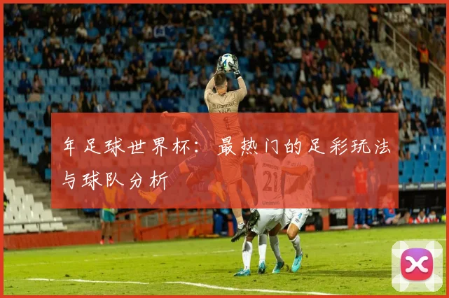 年足球世界杯：最热门的足彩玩法与球队分析