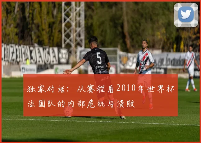 独家对话:从赛程看2010年世界杯法国队的内部危机与溃败