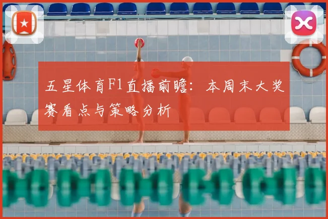 五星体育F1直播前瞻：本周末大奖赛看点与策略分析