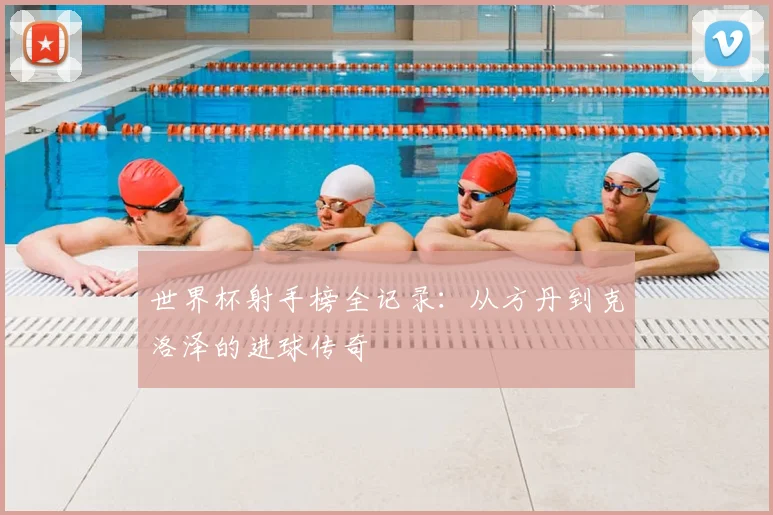 世界杯射手榜全记录:从方丹到克洛泽的进球传奇