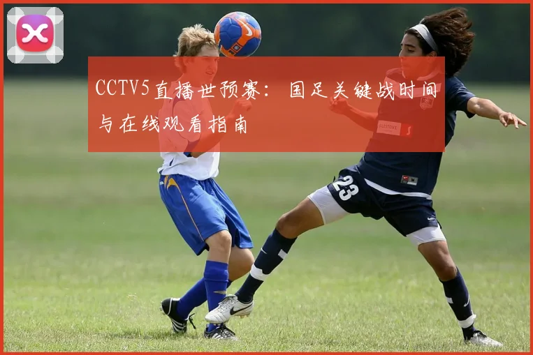 CCTV5直播世预赛：国足关键战时间与在线观看指南