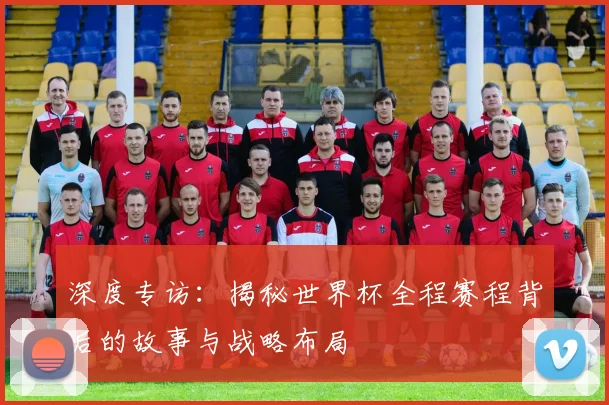 深度专访：揭秘世界杯全程赛程背后的故事与战略布局