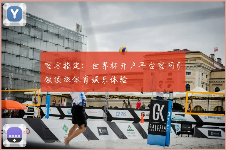 官方指定:世界杯开户平台官网引领顶级体育娱乐体验