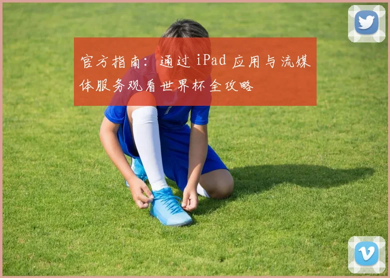 官方指南:通过 iPad 应用与流媒体服务观看世界杯全攻略