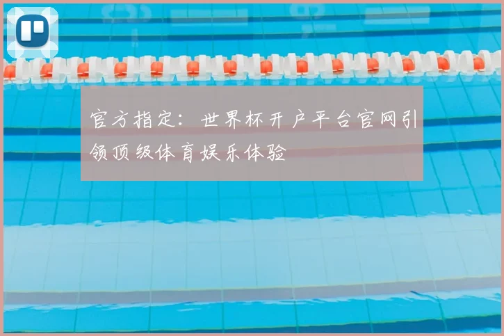 官方指定:世界杯开户平台官网引领顶级体育娱乐体验
