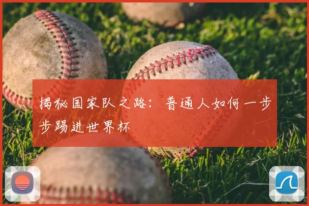 揭秘国家队之路:普通人如何一步步踢进世界杯