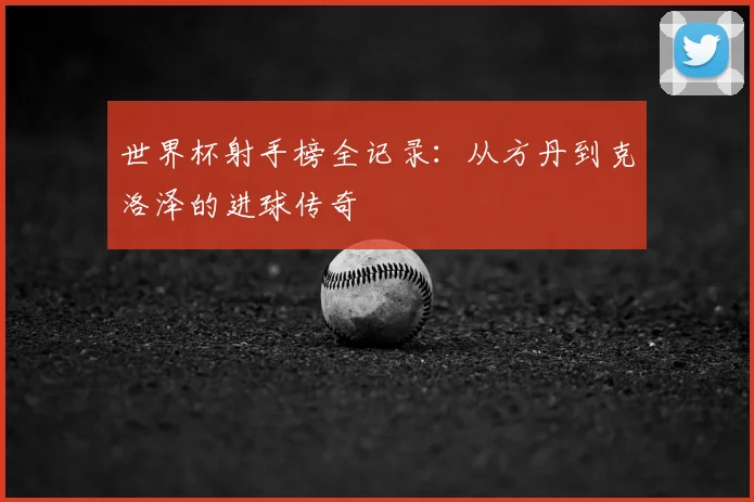 世界杯射手榜全记录：从方丹到克洛泽的进球传奇
