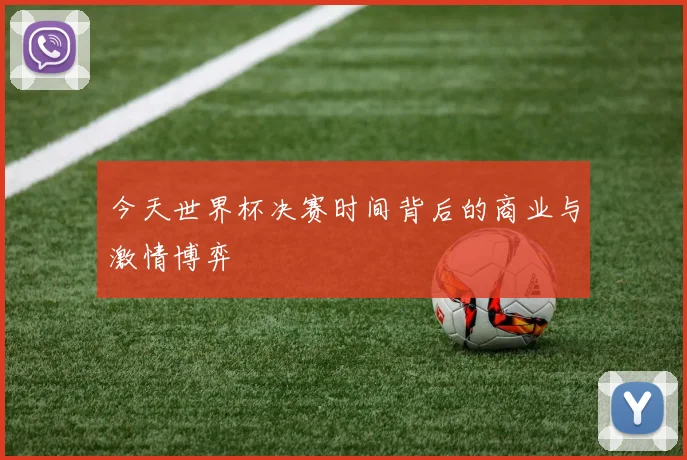 今天世界杯决赛时间背后的商业与激情博弈