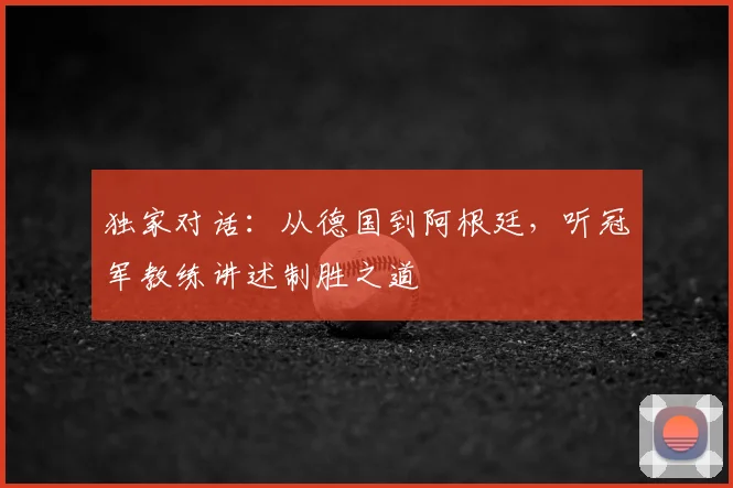 独家对话：从德国到阿根廷，听冠军教练讲述制胜之道
