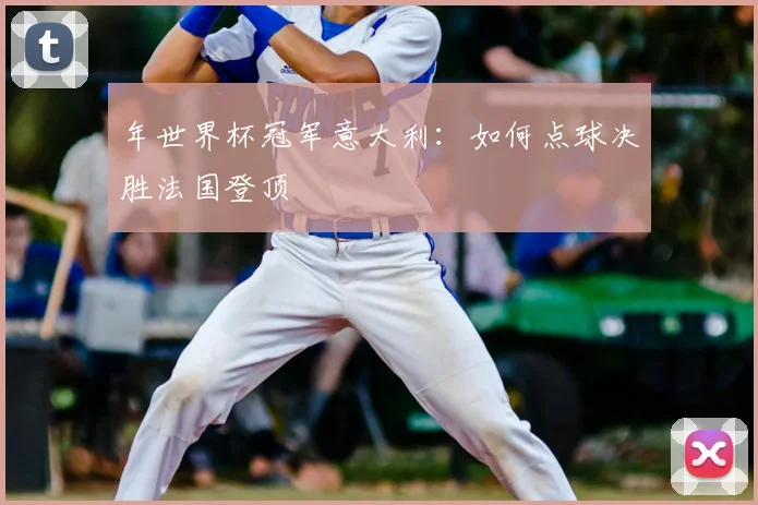 年世界杯冠军意大利：如何点球决胜法国登顶