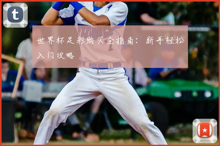 世界杯足彩购买全指南:新手轻松入门攻略