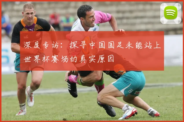 深度专访：探寻中国国足未能站上世界杯赛场的真实原因