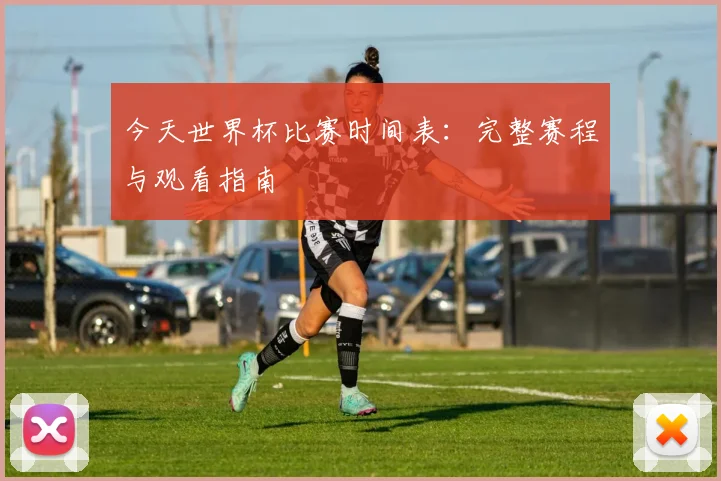 今天世界杯比赛时间表：完整赛程与观看指南