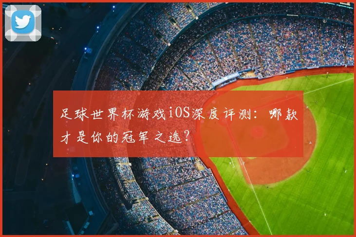 足球世界杯游戏iOS深度评测:哪款才是你的冠军之选?