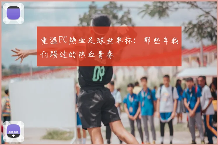 重温FC热血足球世界杯：那些年我们踢过的热血青春