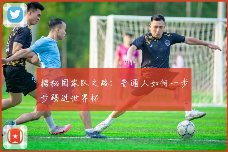 揭秘国家队之路：普通人如何一步步踢进世界杯