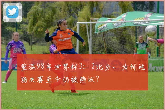 重温98年世界杯3:2比分,为何这场决赛至今仍被热议?