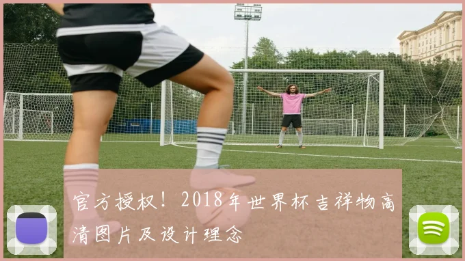官方授权！2018年世界杯吉祥物高清图片及设计理念