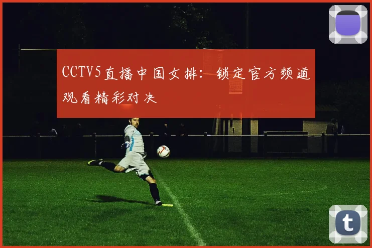 CCTV5直播中国女排：锁定官方频道观看精彩对决