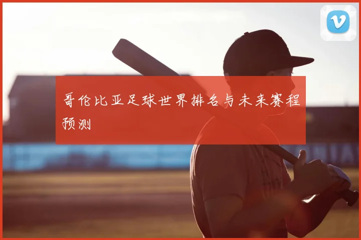 哥伦比亚足球世界排名与未来赛程预测