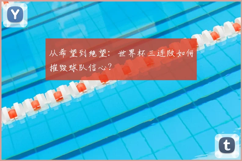 从希望到绝望:世界杯三连败如何摧毁球队信心?