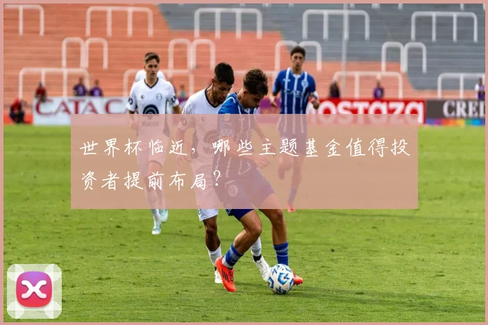 世界杯临近，哪些主题基金值得投资者提前布局？