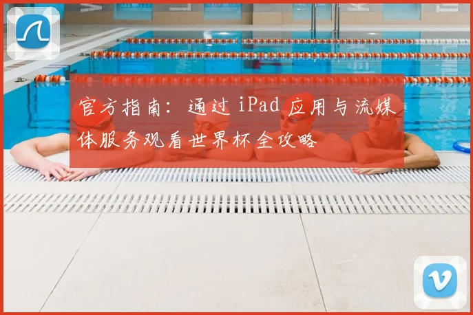 官方指南:通过 iPad 应用与流媒体服务观看世界杯全攻略