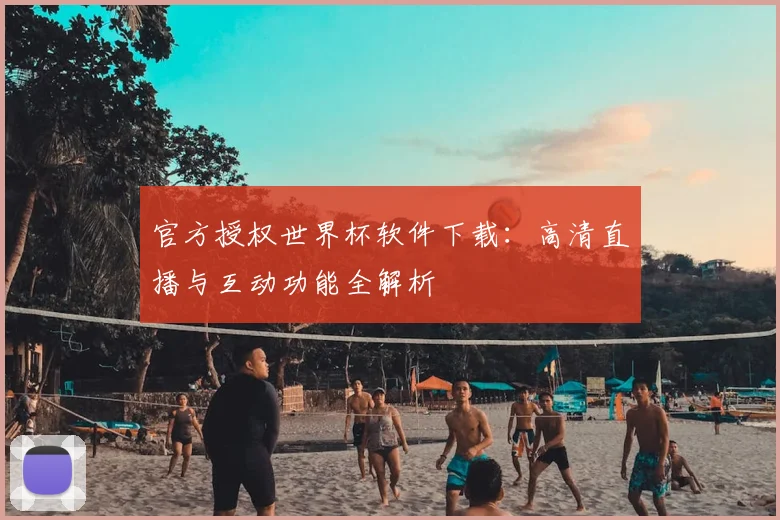 官方授权世界杯软件下载:高清直播与互动功能全解析