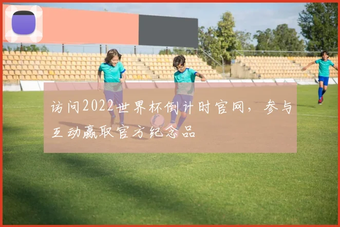 访问2022世界杯倒计时官网，参与互动赢取官方纪念品