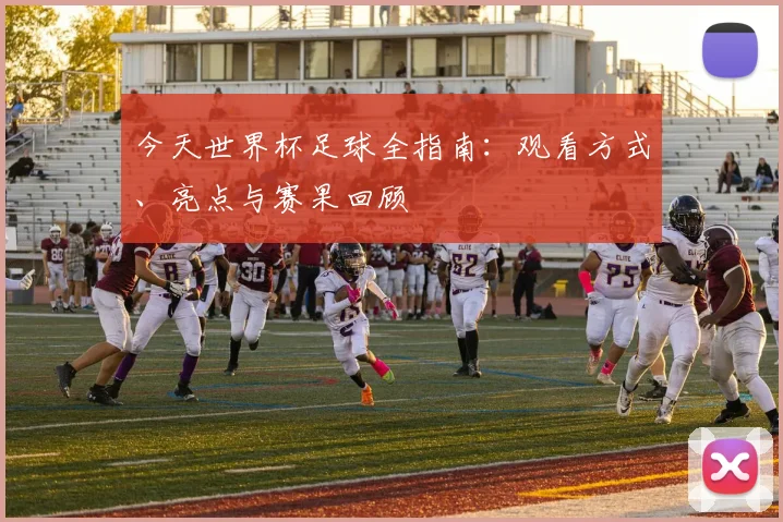 今天世界杯足球全指南:观看方式、亮点与赛果回顾