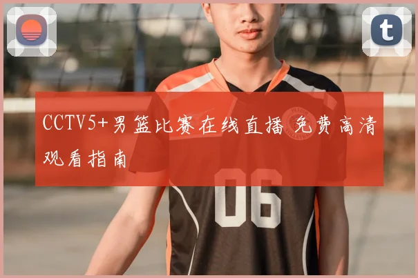 CCTV5+男篮比赛在线直播 免费高清观看指南