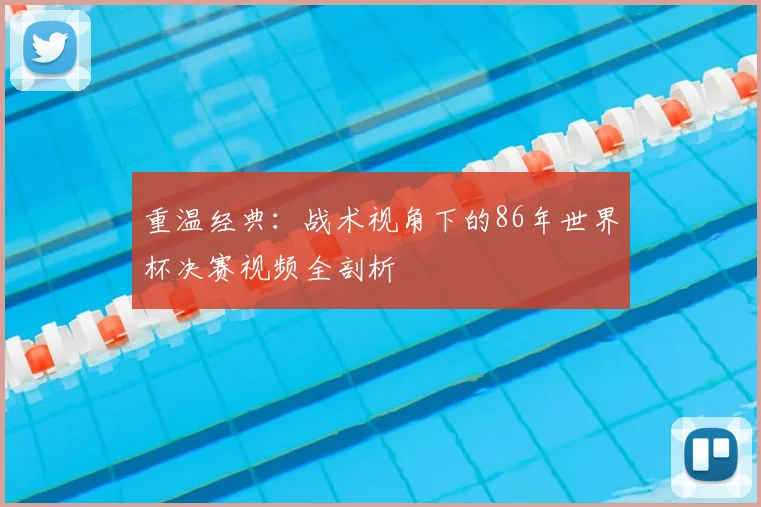 重温经典:战术视角下的86年世界杯决赛视频全剖析