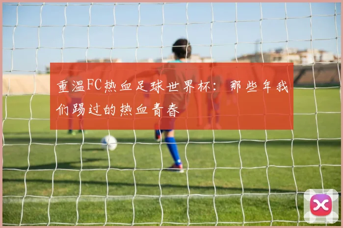 重温FC热血足球世界杯:那些年我们踢过的热血青春