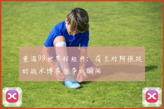 重温98世界杯经典:荷兰对阿根廷的战术博弈与争议瞬间