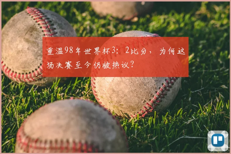 重温98年世界杯3：2比分，为何这场决赛至今仍被热议？