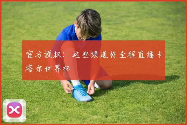 官方授权:这些频道将全程直播卡塔尔世界杯