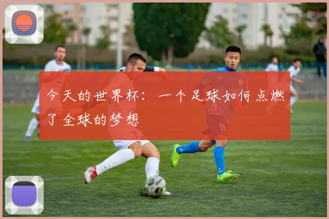今天的世界杯:一个足球如何点燃了全球的梦想