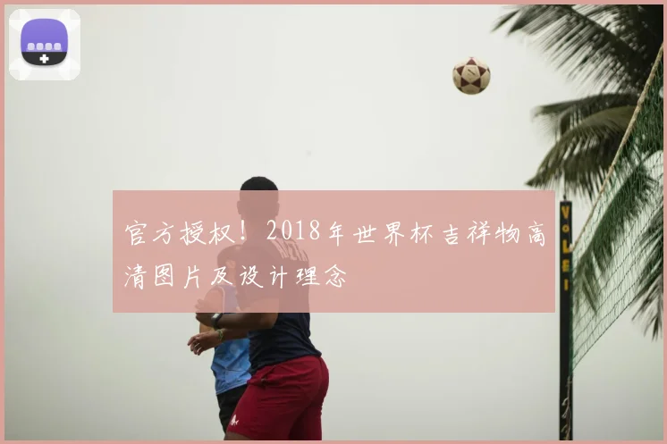 官方授权！2018年世界杯吉祥物高清图片及设计理念