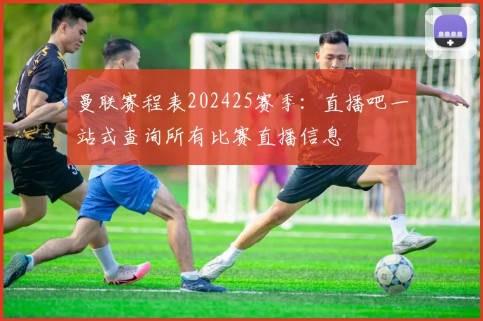 曼联赛程表202425赛季：直播吧一站式查询所有比赛直播信息