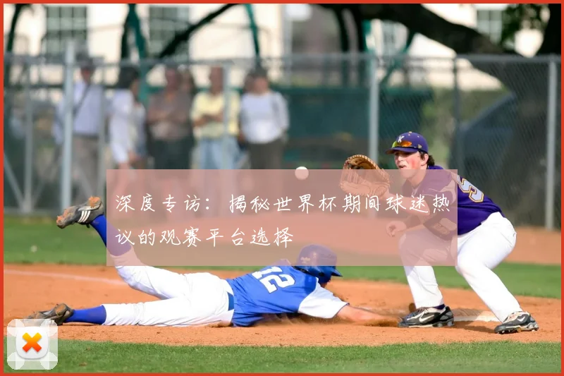 深度专访:揭秘世界杯期间球迷热议的观赛平台选择