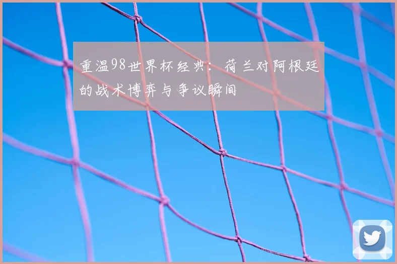 重温98世界杯经典：荷兰对阿根廷的战术博弈与争议瞬间