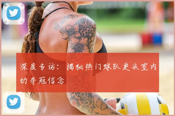 深度专访：揭秘热门球队更衣室内的夺冠信念