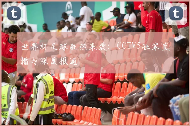 世界杯足球狂热来袭：CCTV5独家直播与深度报道